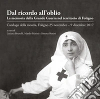 Dal ricordo all'oblio. La memoria della Grande Guerra nel territorio di Foligno. Catalogo della mostra (Foligno, 25 novembre-9 dicembre 2017) libro