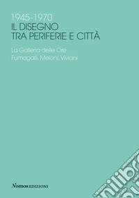 1945-1970 Il disegno tra periferie e città. La Galleria delle Ore. Fumagalli, Meloni, Viviani libro