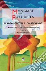 Mangiare futurista. Aerobanchetti e polibibite. Ricette scelte dalla cucina futurista libro