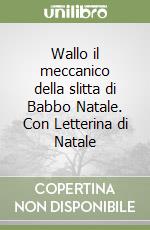 Wallo il meccanico della slitta di Babbo Natale. Con Letterina di Natale libro