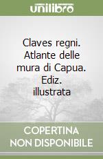 Claves regni. Atlante delle mura di Capua. Ediz. illustrata