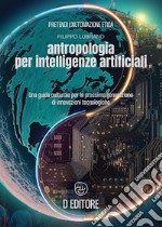 Antropologia per Intelligenze Artificiali. Una guida culturale per la prossima generazione di innovazioni tecnologiche libro