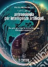 Antropologia per Intelligenze Artificiali. Una guida culturale per la prossima generazione di innovazioni tecnologiche libro