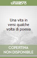 Una vita in versi qualche volta di poesia