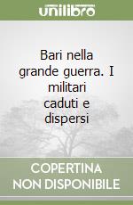 Bari nella grande guerra. I militari caduti e dispersi libro