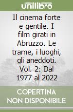 Il cinema forte e gentile. I film girati in Abruzzo. Le trame, i luoghi, gli aneddoti. Vol. 2: Dal 1977 al 2022