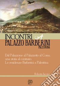 Dal Palazzone al Palazzetto al Corso, una storia al contrario. Le residenze Barberini a Palestrina. Incontri a Palazzo Barberini Palestrina libro