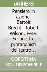 Pensiero in azione. Bertolt Brecht, Robert Wilson, Peter Sellars: tre protagonisti del teatro contemporaneo libro