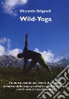 Wild-yoga. Un nuovo metodo per trarre il massimo beneficio dallo yoga praticato a stretto contatto con la natura incontaminata libro