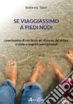 Se viaggiassimo a piedi nudi. Come la presa di coscienza del distacco, del dolore, ci aiuta a scoprire nuovi percorsi libro