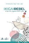 Ikigai rebel. Impara le regole e infrangile libro