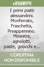 I primi piatti alessandrini. Monferrato, Fraschetta, Preappennino. Minestre, agnolotti, paste, gnocchi e riso della nostra tradizione libro