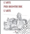 L'arte per ricostruire l'arte. Ediz. illustrata libro