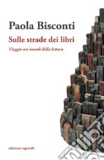 Sulle strade dei libri. Viaggio nei mondi della lettura libro