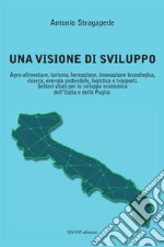 Una visione di sviluppo. Agro-alimentare, turismo, formazione, innovazione tecnologica, ricerca, energia sostenibile, logistica e trasporti. Settori vitali per lo sviluppo economico dell'Italia e della Puglia