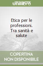 Etica per le professioni. Tra sanità e salute libro