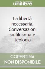 La libertà necessaria. Conversazioni su filosofia e teologia