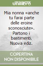 Mia nonna «anche tu farai parte delle eroine sconosciute». Partono i bastimenti. Nuova ediz.