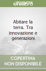 Abitare la terra. Tra innovazione e generazioni libro