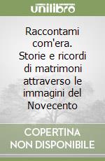 Raccontami com'era. Storie e ricordi di matrimoni attraverso le immagini del Novecento