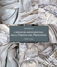 I sepolcri monumentali nella Firenze del Principato (1600-1743). Dagli ultimi anni del regno di Ferdinando I fino alla fine della dinastia medicea. Nuova ediz. libro