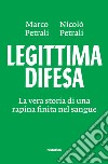 Legittima difesa. La vera storia di una rapina finita nel sangue libro