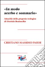 «In modo acerbo e sommario». Attualità della proposta teologica di Dietrich Bonhoeffer. Nuova ediz. libro