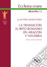 La transicion al Rito romano en Aragón y Navarra. Fuentes, escenarios, tradiciones. Nuova ediz. libro