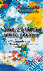 Non c'è virtù senza piacere. La vita morale con san Tommaso d'Aquino libro