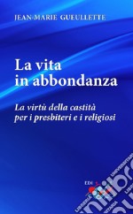 La vita in abbondanza. La virtù della castità per i presbiteri e i religiosi. Nuova ediz. libro