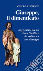 Giuseppe, il dimenticato. Suggestioni per un Anno Giubilare da dedicare a san Giuseppe. Nuova ediz. libro