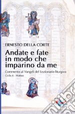 Andate e fate in modo che imparino da me. Commento ai Vangeli del Lezionario liturgico. Ciclo A - Matteo libro