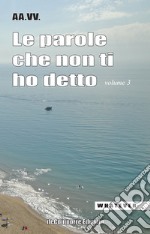 Le parole che non ti ho detto. Quelle lettere che non scriviamo più. Vol. 3