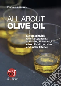 All about olive oil. Essential guide to understanding and using extra-virgin olive oils at the table and in the kitchen. Ediz. illustrata