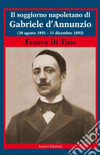 Il soggiorno napoletano di Gabriele d'Annunzio. (30 agosto 1891 - 11 dicembre 1893) libro