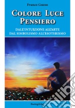 Colore luce pensiero. Dall'intuizione all'arte. Dal simbolismo all'esoterismo libro