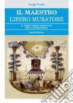 Il Maestro Libero Muratore. Il terzo grado iniziatico della massoneria libro