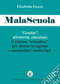 MalaScuola. «Gender», affettività, emozioni. ll sistema «educativo» per abolire la ragione e manipolare i nostri figli libro