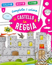 Il castello & la reggia. Completa & colora libro