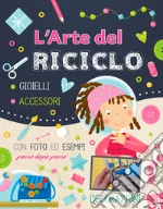 L'arte del riciclo. Gioielli, accessori, decorazioni. Ediz. a colori libro