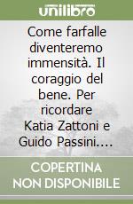 Come farfalle diventeremo immensità. Il coraggio del bene. Per ricordare Katia Zattoni e Guido Passini. Vol. 4 libro