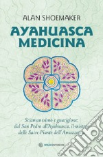 Ayahuasca medicina. Sciamanesimo e guarigione: dal San Pedro all'Ayahuasca, il mistero delle Sacre Piante dell'Amazzonia libro