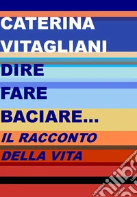 Dire fare baciare... Il racconto della vita libro