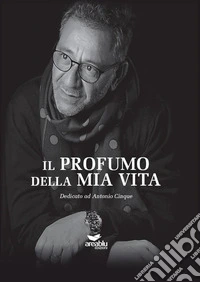 Il profumo della mia vita. Dedicato ad Antonio Cinque libro