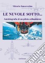 Le nuvole sotto. Autobiografia di un pilota collaudatore