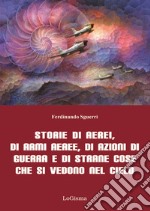 Storie di aerei, di armi aeree, di azioni di guerra e di strane cose che si vedono nel cielo. Nuova ediz. libro