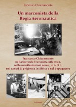 Un marconista della Regia Aeronautica. Francesco Chiaramonte nella Seconda Trasvolata Atlantica, nelle manifestazioni aeree, in A.O.I., nei campi di prigionia in Africa e nel dopoguerra. Ediz. illustrata