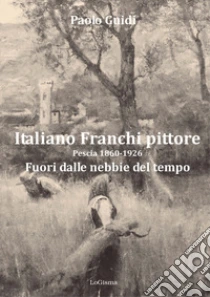 Italiano Franchi pittore. Pescia 1860-1926. Fuori dalle nebbie del tempo. Nuova ediz.