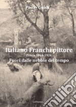 Italiano Franchi pittore. Pescia 1860-1926. Fuori dalle nebbie del tempo. Nuova ediz.