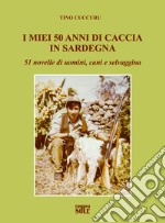 I miei 50 anni di caccia in Sardegna. 51 novelle di uomini, cani e selvaggina libro